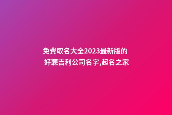 免費取名大全2023最新版的 好聽吉利公司名字,起名之家